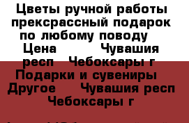 Цветы ручной работы,прексрассный подарок по любому поводу. › Цена ­ 130 - Чувашия респ., Чебоксары г. Подарки и сувениры » Другое   . Чувашия респ.,Чебоксары г.